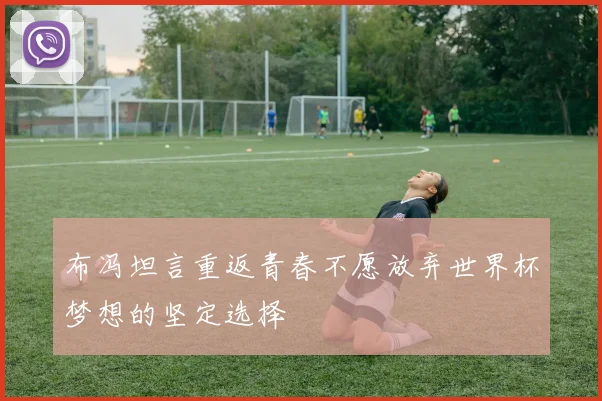 布冯坦言重返青春不愿放弃世界杯梦想的坚定选择