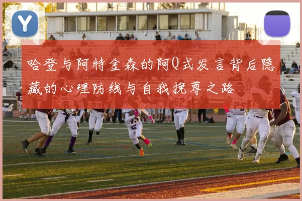 哈登与阿特金森的阿Q式发言背后隐藏的心理防线与自我挽尊之路