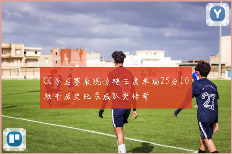 CC季后赛表现惊艳三度单场25分10助平历史纪录成队史传奇