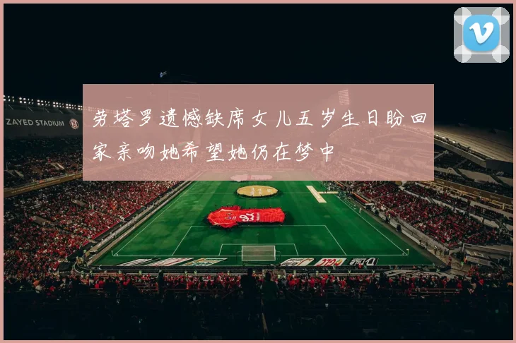 劳塔罗遗憾缺席女儿五岁生日盼回家亲吻她希望她仍在梦中