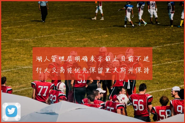 湖人管理层明确表示截止日前不进行大交易将优先保留里夫斯并保持灵活性