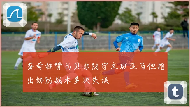 芬奇称赞戈贝尔防守文班亚马但指出协防战术多次失误