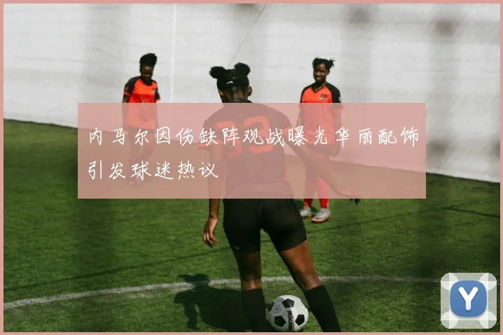 内马尔因伤缺阵观战曝光华丽配饰引发球迷热议