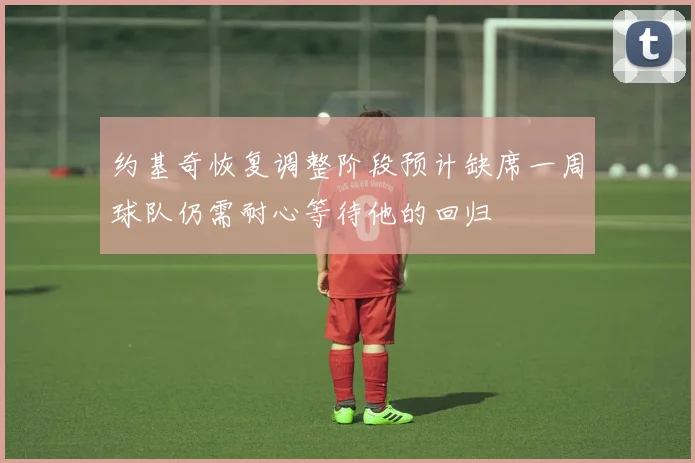 约基奇恢复调整阶段预计缺席一周球队仍需耐心等待他的回归