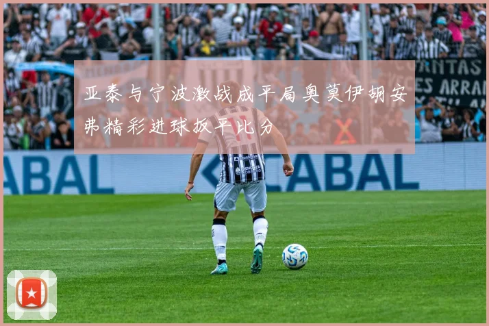 亚泰与宁波激战成平局奥莫伊胡安弗精彩进球扳平比分