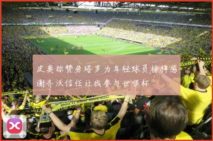 皮奥称赞劳塔罗为年轻球员榜样感谢齐沃信任让我参与世俱杯
