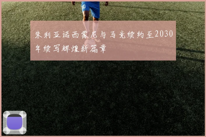 朱利亚诺西蒙尼与马竞续约至2030年续写辉煌新篇章