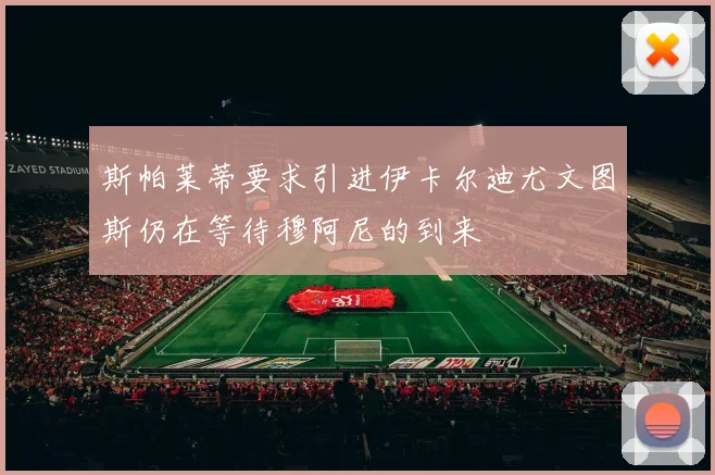 斯帕莱蒂要求引进伊卡尔迪尤文图斯仍在等待穆阿尼的到来