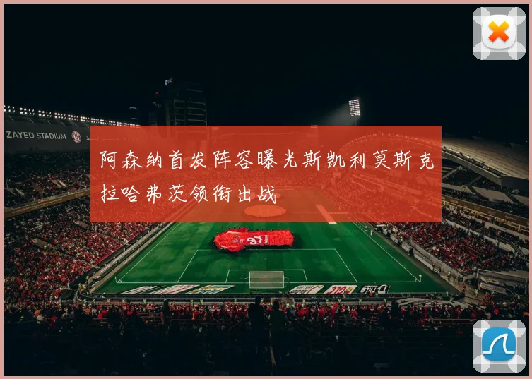 阿森纳首发阵容曝光斯凯利莫斯克拉哈弗茨领衔出战