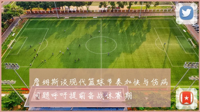 詹姆斯谈现代篮球节奏加快与伤病问题呼吁提前备战休赛期