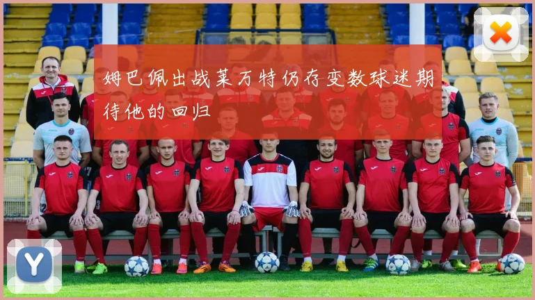 姆巴佩出战莱万特仍存变数球迷期待他的回归