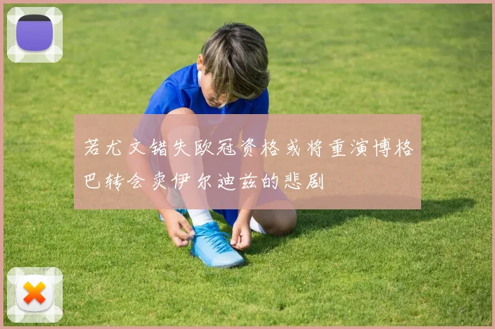 若尤文错失欧冠资格或将重演博格巴转会卖伊尔迪兹的悲剧