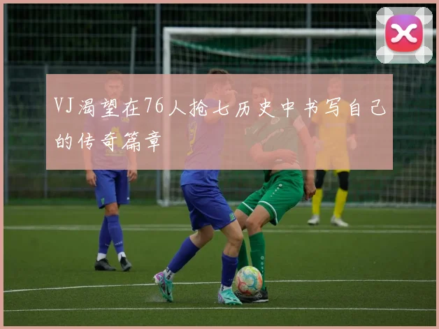 VJ渴望在76人抢七历史中书写自己的传奇篇章